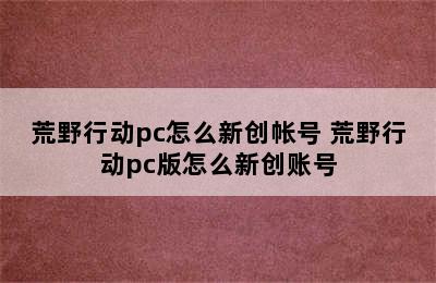 荒野行动pc怎么新创帐号 荒野行动pc版怎么新创账号